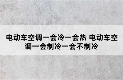 电动车空调一会冷一会热 电动车空调一会制冷一会不制冷